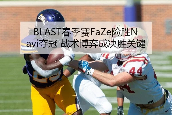 BLAST春季赛FaZe险胜Navi夺冠 战术博弈成决胜关键